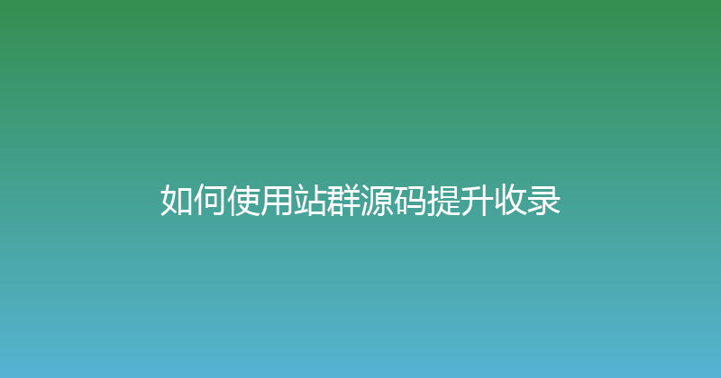 如何使用站群源码提升收录 封面图