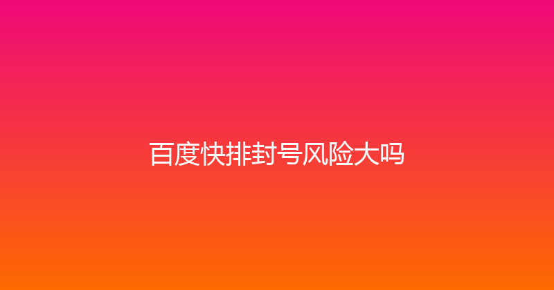 百度快排封号风险大吗 封面图
