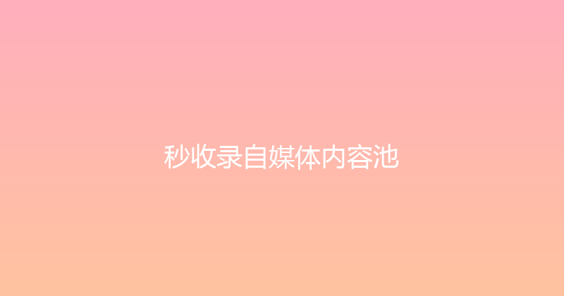 秒收录自媒体内容池 封面图