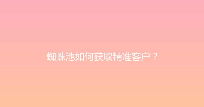 蜘蛛池如何获取精准客户？ 封面图