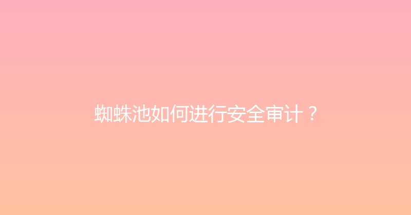 蜘蛛池如何进行安全审计？ 封面图